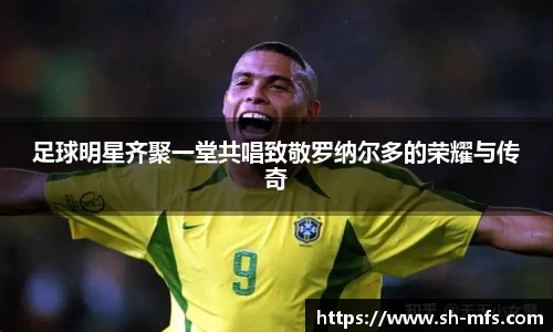 足球明星齐聚一堂共唱致敬罗纳尔多的荣耀与传奇
